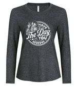 Ladies - Long Sleeve Tee Have the day you deserve